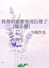 我养的崽都变成巨佬了 娱乐圈